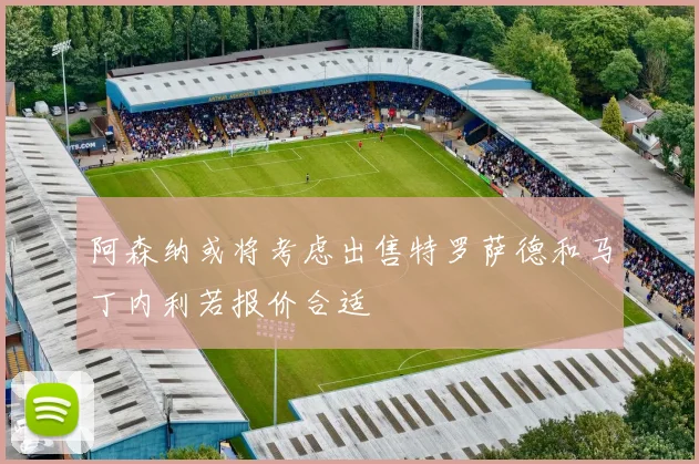 阿森纳或将考虑出售特罗萨德和马丁内利若报价合适