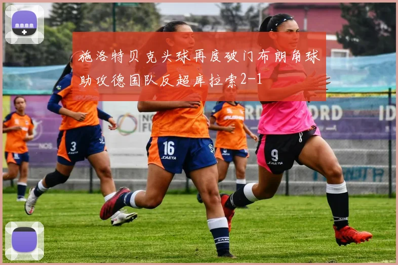 施洛特贝克头球再度破门布朗角球助攻德国队反超库拉索2-1