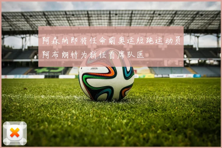阿森纳即将任命前奥运短跑运动员阿布朗特为新任首席队医