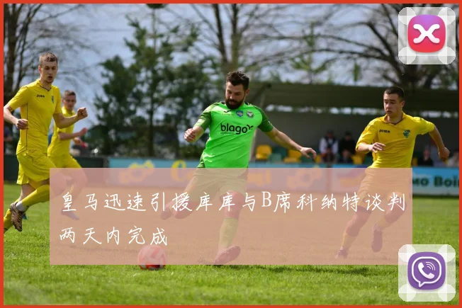 皇马迅速引援库库与B席科纳特谈判两天内完成