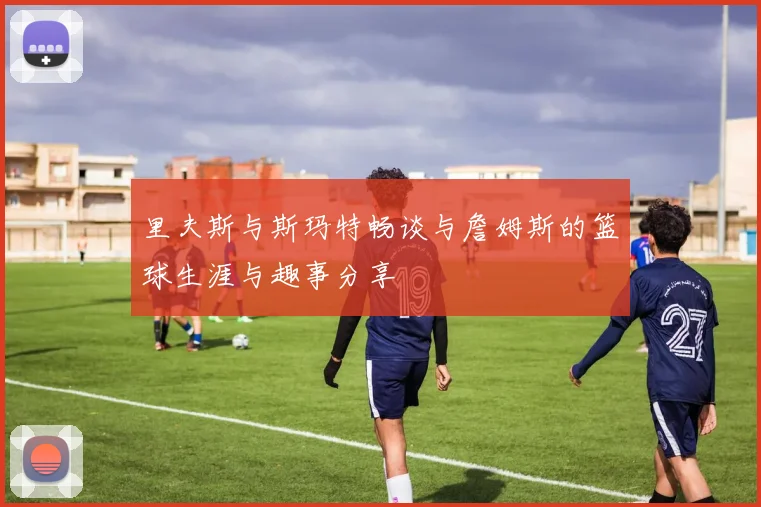 里夫斯与斯玛特畅谈与詹姆斯的篮球生涯与趣事分享