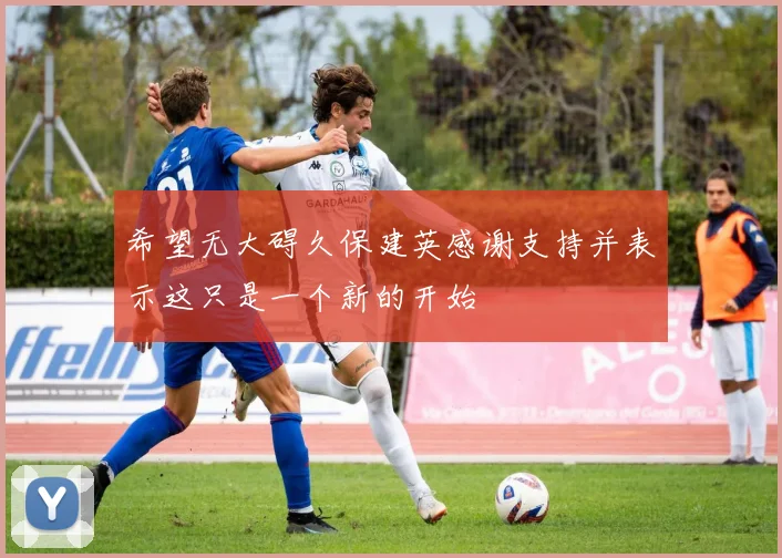 希望无大碍久保建英感谢支持并表示这只是一个新的开始