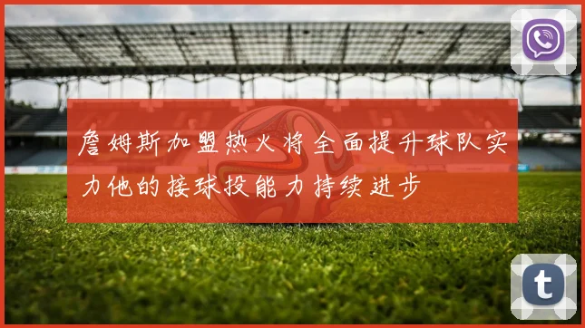 詹姆斯加盟热火将全面提升球队实力他的接球投能力持续进步