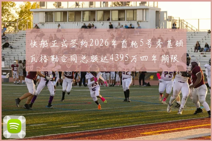 快船正式签约2026年首轮5号秀基顿瓦格勒合同总额达4395万四年期限
