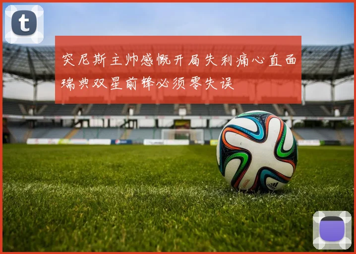 突尼斯主帅感慨开局失利痛心直面瑞典双星前锋必须零失误