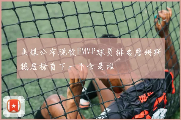 美媒公布现役FMVP球员排名詹姆斯稳居榜首下一个会是谁
