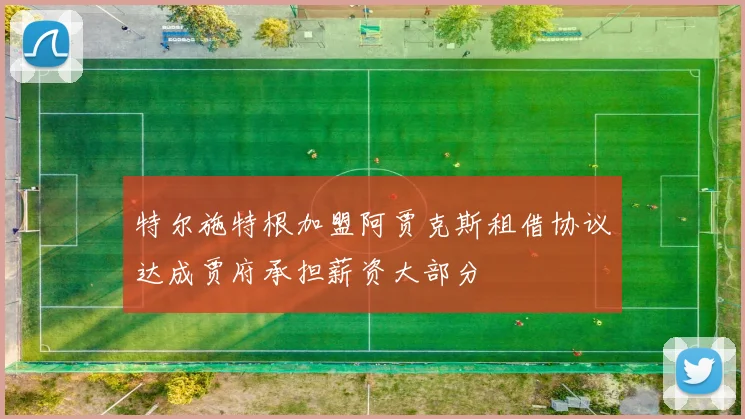 特尔施特根加盟阿贾克斯租借协议达成贾府承担薪资大部分