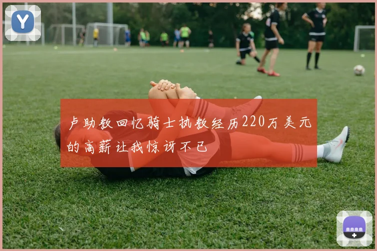 卢助教回忆骑士执教经历220万美元的高薪让我惊讶不已