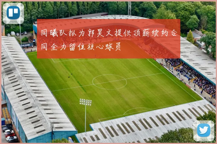 同曦队拟为郭昊文提供顶薪续约合同全力留住核心球员