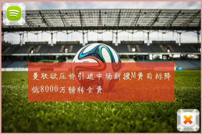 曼联欲压价引进中场新援M费目标降低8000万镑转会费