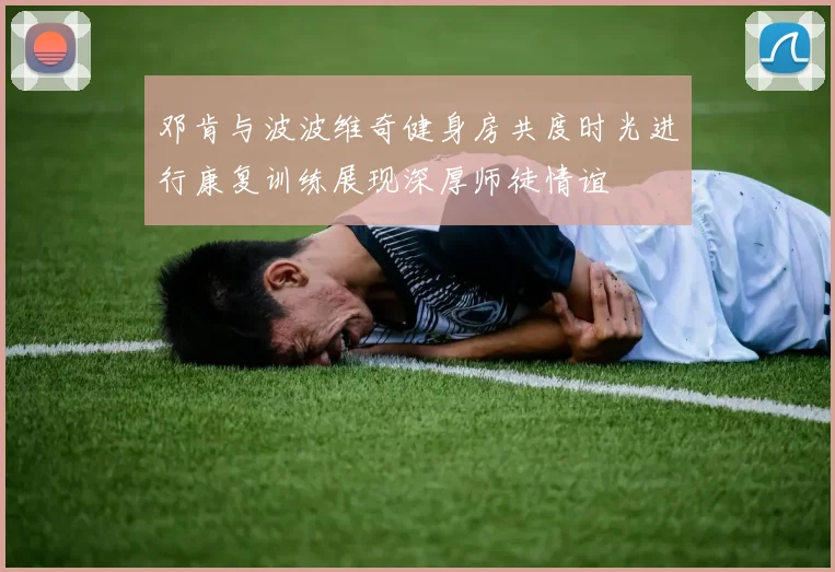 邓肯与波波维奇健身房共度时光进行康复训练展现深厚师徒情谊
